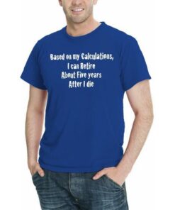 Based On My Calcuations, I Can Retire About Five years After I die, Funny Men T-Shirt Assorted Colors Sizes S-5XL